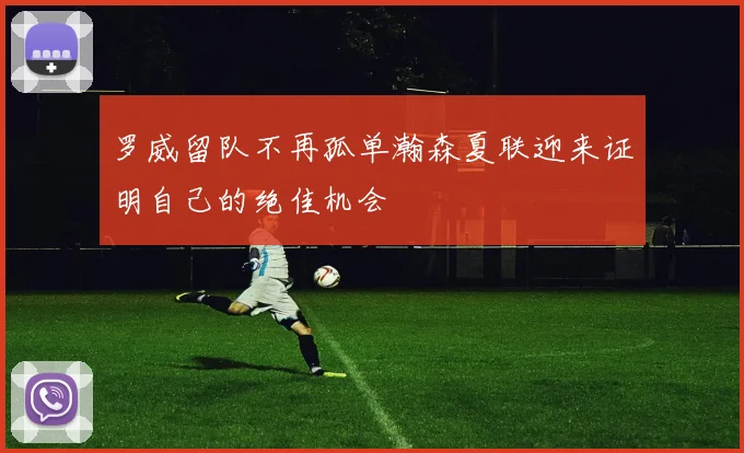 罗威留队不再孤单瀚森夏联迎来证明自己的绝佳机会