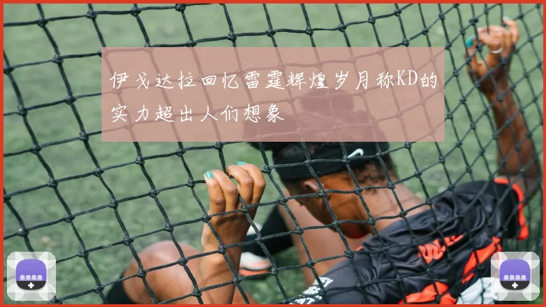 伊戈达拉回忆雷霆辉煌岁月称KD的实力超出人们想象